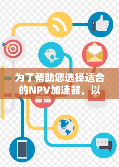为了帮助您选择适合的NPV加速器，以下是详细的推荐和分析