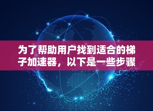 为了帮助用户找到适合的梯子加速器，以下是一些步骤和建议