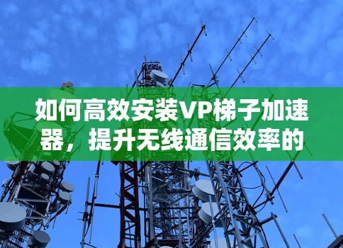 如何高效安装VP梯子加速器，提升无线通信效率的创新解决方案