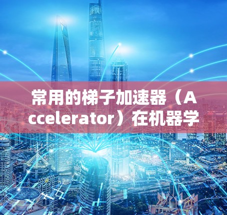 常用的梯子加速器（Accelerator）在机器学习模型训练中扮演着重要角色，帮助加速训练速度和性能。以下是几种主要的加速器及其特点