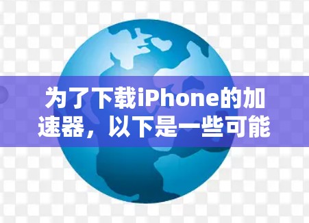 为了下载iPhone的加速器，以下是一些可能的解决方案和建议
