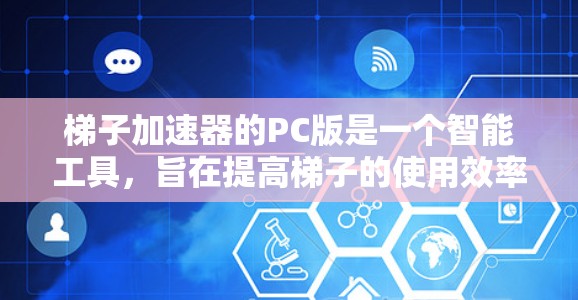 梯子加速器的PC版是一个智能工具，旨在提高梯子的使用效率和安全性。它通过计算机辅助工具，如编程和图形界面，自动调整梯子配置，如长度、支撑点位置和摩擦系数。以下是对其功能和使用的一些关键点的总结