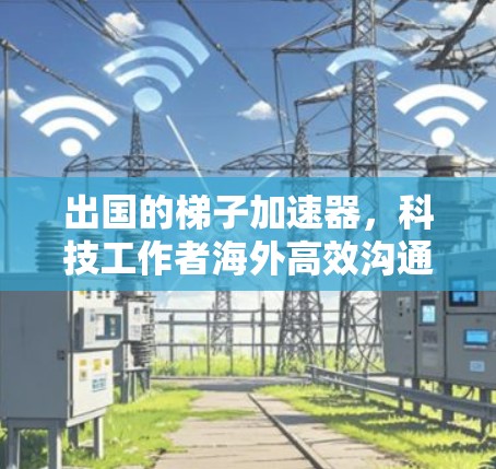 出国的梯子加速器，科技工作者海外高效沟通的终极解决方案