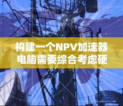 构建一个NPV加速器电脑需要综合考虑硬件、软件、算法和数据处理等多个方面。以下是详细的步骤说明
