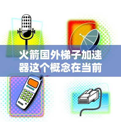 火箭国外梯子加速器这个概念在当前科技领域中并不常见，可能是一个特定领域的术语或概念。为了更好地帮助您理解，我需要更多的上下文信息。以下是一些可能的解释