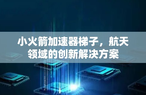小火箭加速器梯子，航天领域的创新解决方案