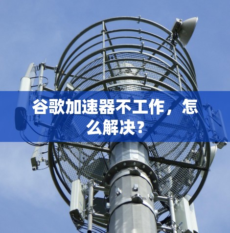 谷歌加速器不工作，怎么解决？