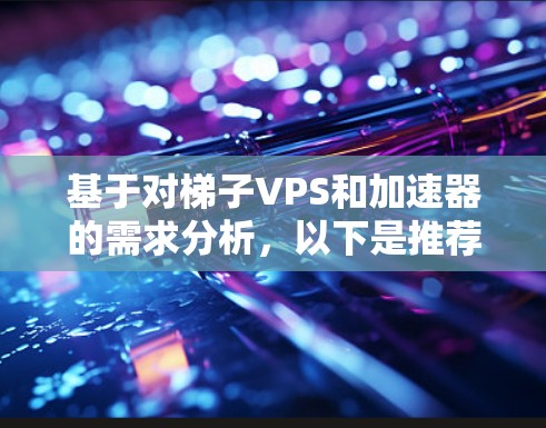 基于对梯子VPS和加速器的需求分析，以下是推荐的选择