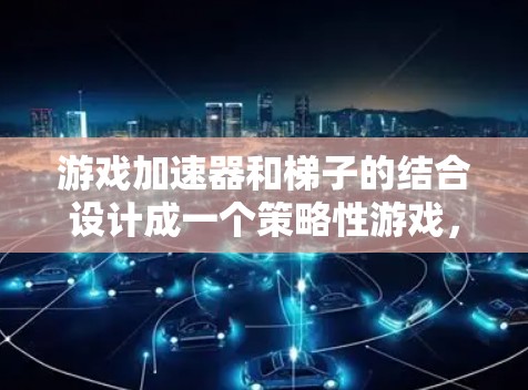 游戏加速器和梯子的结合设计成一个策略性游戏，旨在通过跳跃和加速来提升游戏体验。以下是对这个游戏的详细分析和设计建议