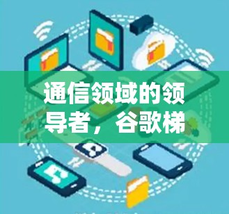 通信领域的领导者，谷歌梯子加速器的创新与变革