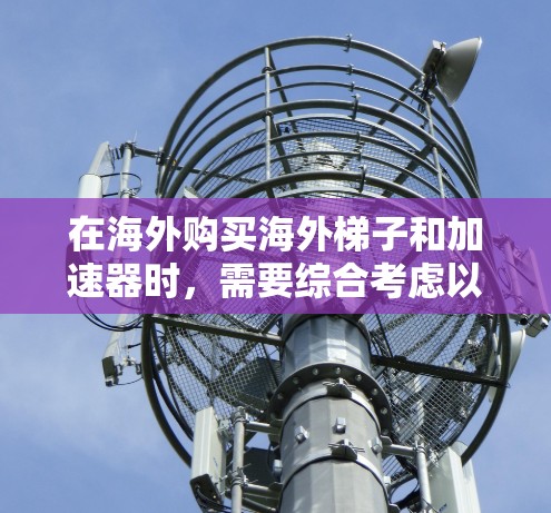 在海外购买海外梯子和加速器时,需要综合考虑以下几个方面,以确保你的购买和使用过程顺利 在海外购买海外梯子和加速器时,需要综合考虑以下几个方面,以确保你的购买和使用过程顺利