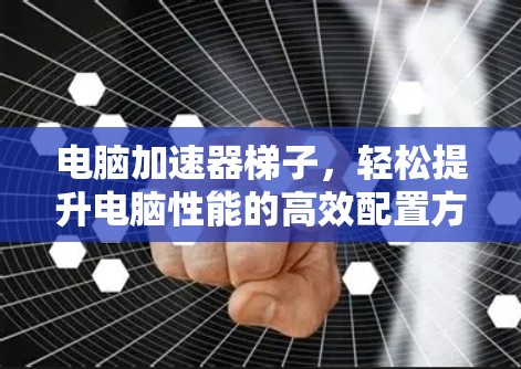 电脑加速器梯子，轻松提升电脑性能的高效配置方案