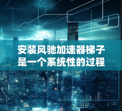 安装风驰加速器梯子是一个系统性的过程,需遵循以下步骤和注意事项 安装风驰加速器梯子是一个系统性的过程,需遵循以下步骤和注意事项