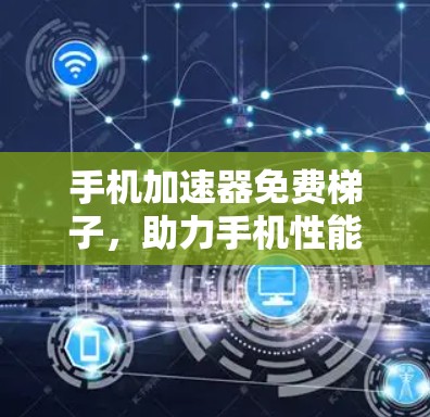 手机加速器免费梯子，助力手机性能提升的实用指南