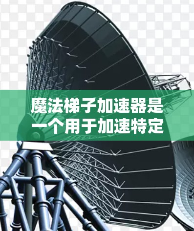 魔法梯子加速器是一个用于加速特定资源或技能的工具，适合在游戏、科幻小说或其他需要资源加速场景中使用。以下是详细的使用指南