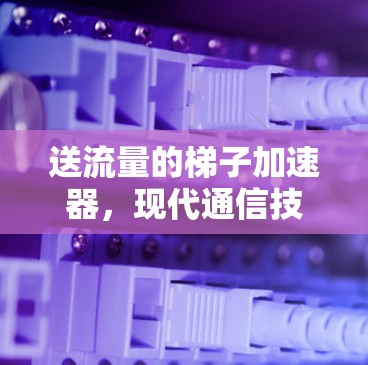 送流量的梯子加速器，现代通信技术中的创新突破