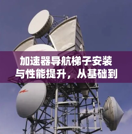 加速器导航梯子安装与性能提升，从基础到优化