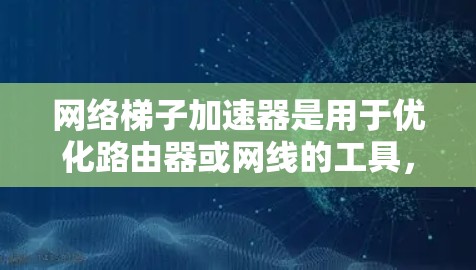 网络梯子加速器是用于优化路由器或网线的工具，帮助提升网络连接速度和稳定性。以下是关于网络梯子加速器的详细分析