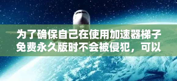 为了确保自己在使用加速器梯子免费永久版时不会被侵犯，可以按照以下步骤进行