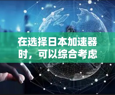 在选择日本加速器时，可以综合考虑以下几个主要因素