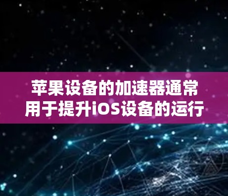 苹果设备的加速器通常用于提升iOS设备的运行效率，尤其是在需要频繁使用应用或软件的情况下。以下是一些适合苹果设备的加速器推荐