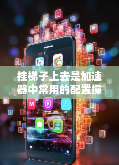 挂梯子上去是加速器中常用的配置操作，用于连接和调整不同的驱动段或驱动程序。以下是详细的步骤指南