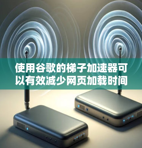 使用谷歌的梯子加速器可以有效减少网页加载时间，提升用户体验。以下是详细的步骤指南
