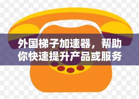 外国梯子加速器，帮助你快速提升产品或服务的高效工具