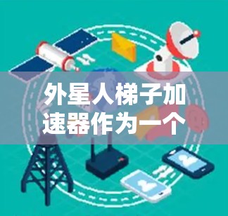外星人梯子加速器作为一个科幻元素，其核心概念涉及外星文明之间的物理联系和人类在不同宇宙中的生存与互动。以下是对这一主题的详细分析