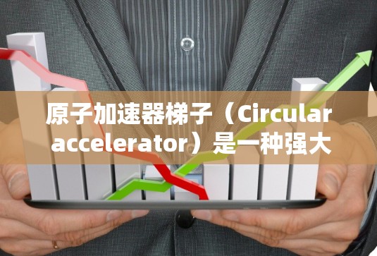 原子加速器梯子（Circular accelerator）是一种强大的粒子加速装置，主要用于研究轻元素的同位素、核反应堆以及核医学等领域的科学研究。以下是对其工作原理的详细介绍