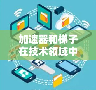 加速器和梯子在技术领域中各有其独特的作用和用途，尽管它们的定义和用途有些相似，但它们在特定领域的应用和功能上存在显著差异。以下是它们的主要区别