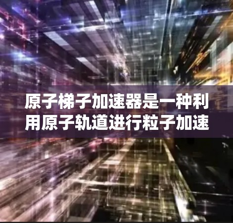 原子梯子加速器是一种利用原子轨道进行粒子加速的设备，不同于传统的粒子加速器。以下是其工作原理的详细说明