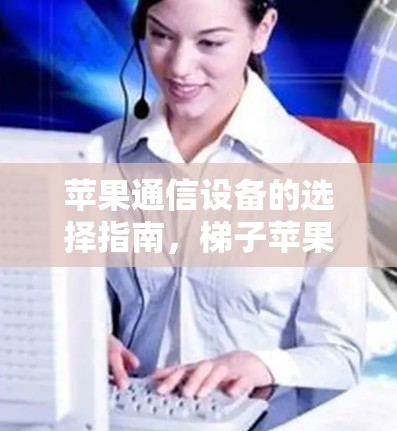 苹果通信设备的选择指南，梯子苹果加速器的性能与选择