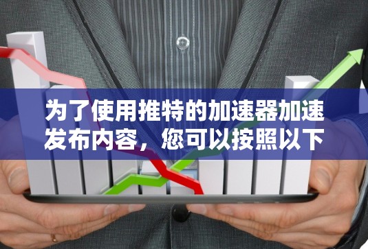 为了使用推特的加速器加速发布内容，您可以按照以下步骤进行操作