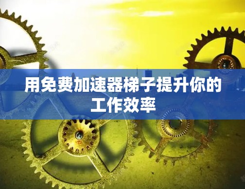 用免费加速器梯子提升你的工作效率