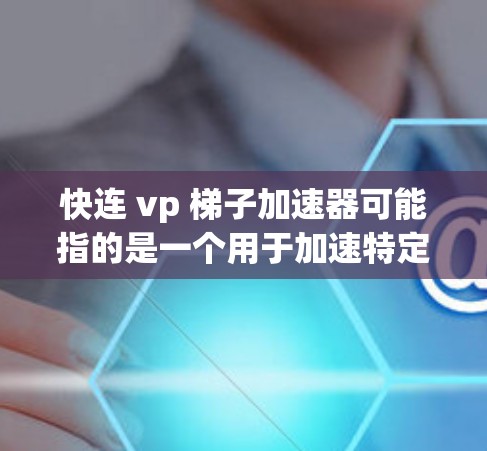 快连 vp 梯子加速器可能指的是一个用于加速特定网络连接或加速工具，具体含义可能因平台而异。以下是一个可能的解释和建议