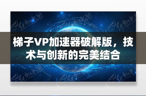梯子VP加速器破解版，技术与创新的完美结合