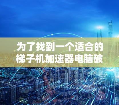 为了找到一个适合的梯子机加速器电脑破解版，以下是一步步的解决方案