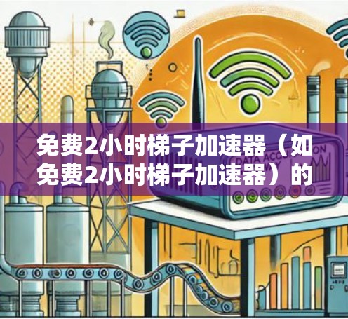 免费2小时梯子加速器（如免费2小时梯子加速器）的市场潜力可以从以下几个方面进行分析