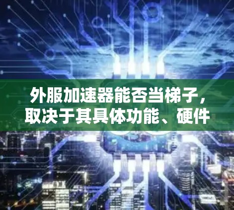 外服加速器能否当梯子，取决于其具体功能、硬件要求、网络连接能力和与其他服务器的通信能力。以下是对该问题的分步解释和答案