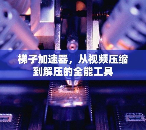 梯子加速器，从视频压缩到解压的全能工具