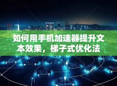 如何用手机加速器提升文本效果，梯子式优化法