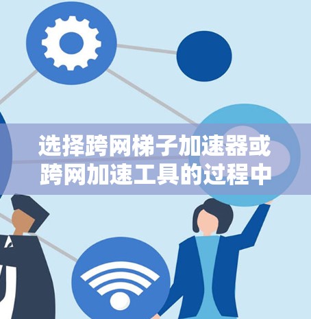 选择跨网梯子加速器或跨网加速工具的过程中，关键在于根据你的具体需求和使用场景来选择最适合你的工具。以下是一些常见的跨网加速工具及其特点，供你参考