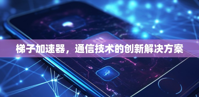 梯子加速器，通信技术的创新解决方案