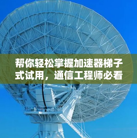 帮你轻松掌握加速器梯子式试用，通信工程师必看指南