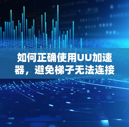 如何正确使用UU加速器，避免梯子无法连接到目标服务器