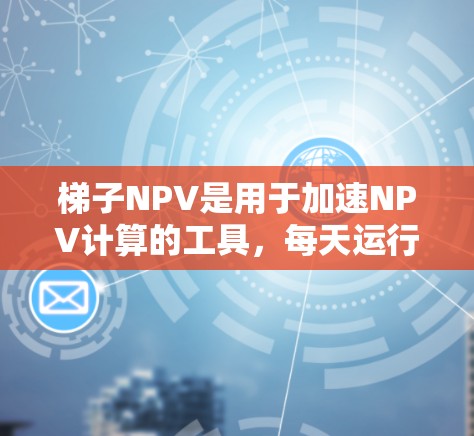 梯子NPV是用于加速NPV计算的工具，每天运行一小时。使用步骤如下