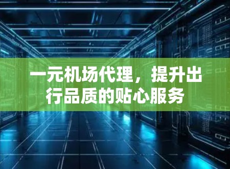 一元机场代理，提升出行品质的贴心服务