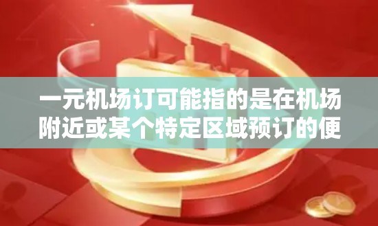 一元机场订可能指的是在机场附近或某个特定区域预订的便宜票种。如果你是在机场附近某个位置（比如酒店、餐厅、咖啡馆等）预订，价格通常会比较便宜。以下是一些常见的选项和建议