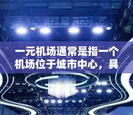 一元机场通常是指一个机场位于城市中心，具有多个单飞机场或主要机场，因此被称为一元机场。这些机场通常位于主要城市或城市核心区域，具有较高的地理位置和功能。以下是一些典型的一元机场及其相关机场